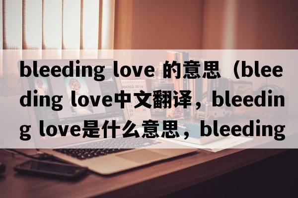 bleeding love 的意思（bleeding love中文翻譯，bleeding love是什么意思，bleeding love發(fā)音、用法及例句）