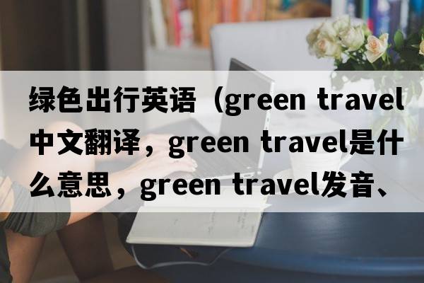 綠色出行英語(yǔ)（green travel中文翻譯，green travel是什么意思，green travel發(fā)音、用法及例句）