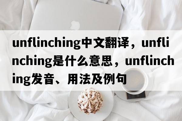 unflinching中文翻譯，unflinching是什么意思，unflinching發(fā)音、用法及例句