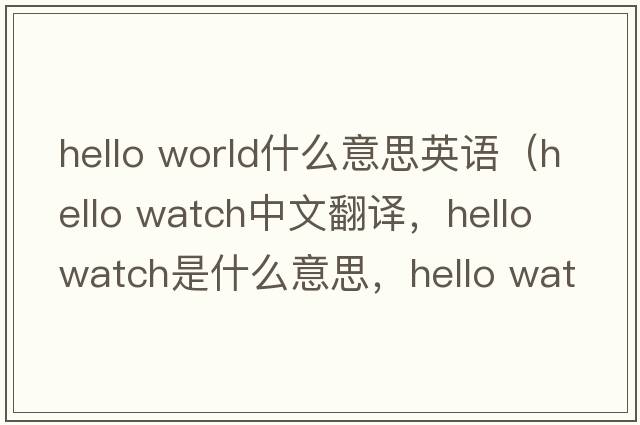 hello world什么意思英語(yǔ)（hello watch中文翻譯，hello watch是什么意思，hello watch發(fā)音、用法及例句）