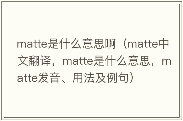matte是什么意思?。╩atte中文翻譯，matte是什么意思，matte發(fā)音、用法及例句）