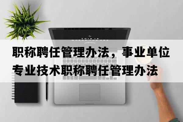職稱(chēng)聘任管理辦法，事業(yè)單位專(zhuān)業(yè)技術(shù)職稱(chēng)聘任管理辦法