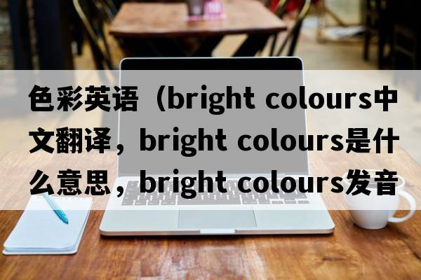 色彩英語(yǔ)（bright colours中文翻譯，bright colours是什么意思，bright colours發(fā)音、用法及例句）