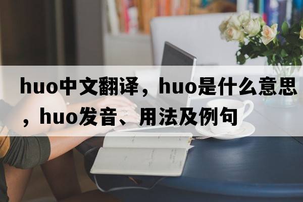huo中文翻譯，huo是什么意思，huo發(fā)音、用法及例句