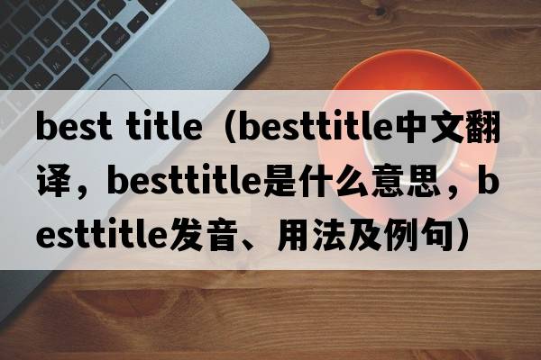 best title（besttitle中文翻譯，besttitle是什么意思，besttitle發(fā)音、用法及例句）