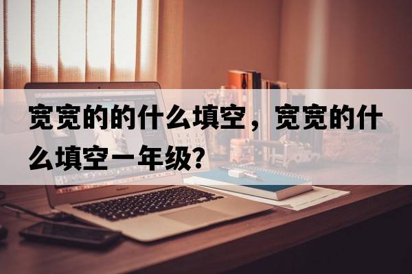寬寬的的什么填空，寬寬的什么填空一年級？