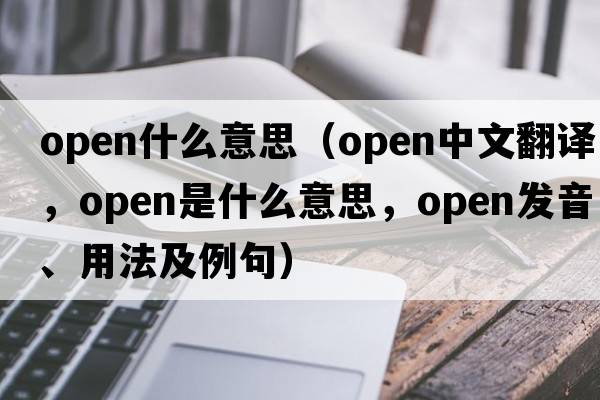 open什么意思（open中文翻譯，open是什么意思，open發(fā)音、用法及例句）