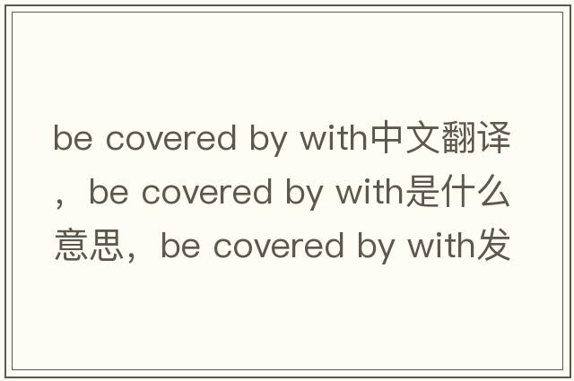 be covered by with中文翻譯，be covered by with是什么意思，be covered by with發(fā)音、用法及例句