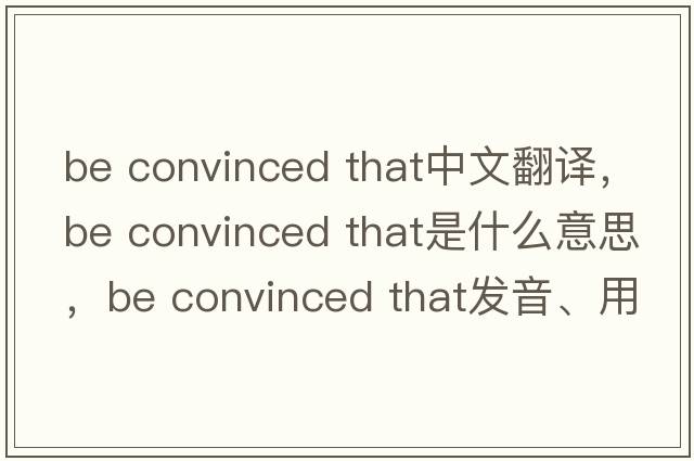 be convinced that中文翻譯，be convinced that是什么意思，be convinced that發(fā)音、用法及例句
