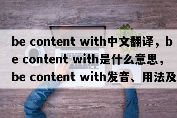 be content with中文翻譯，be content with是什么意思，be content with發(fā)音、用法及例句