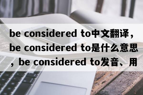 be considered to中文翻譯，be considered to是什么意思，be considered to發(fā)音、用法及例句