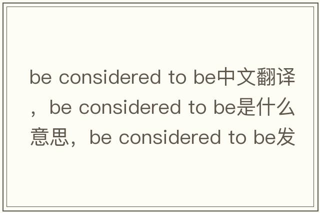 be considered to be中文翻譯，be considered to be是什么意思，be considered to be發(fā)音、用法及例句