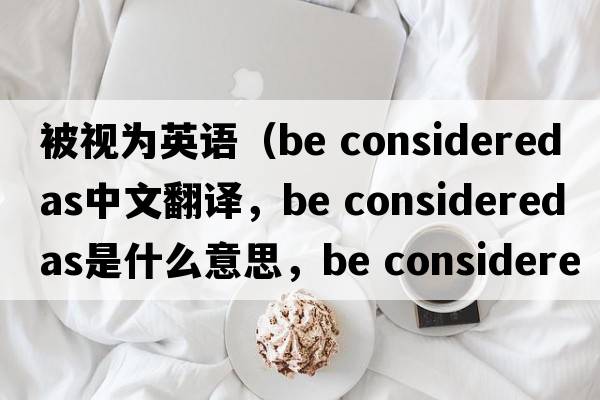 被視為英語(yǔ)（be considered as中文翻譯，be considered as是什么意思，be considered as發(fā)音、用法及例句）
