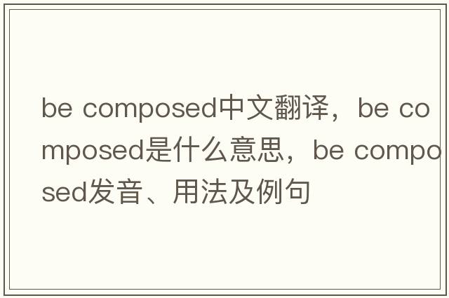 be composed中文翻譯，be composed是什么意思，be composed發(fā)音、用法及例句
