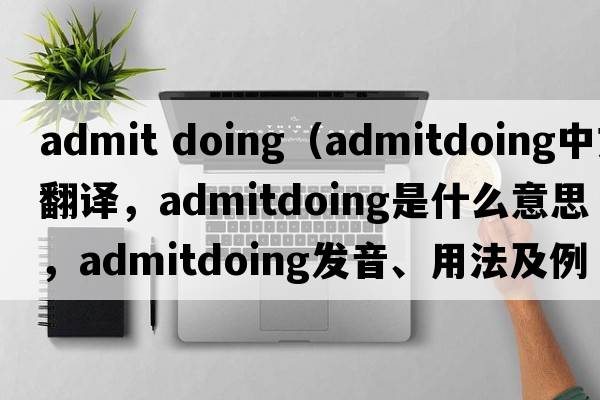 admit doing（admitdoing中文翻譯，admitdoing是什么意思，admitdoing發(fā)音、用法及例句）