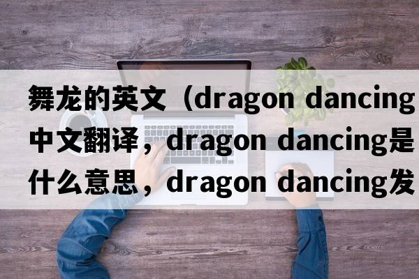 舞龍的英文（dragon dancing中文翻譯，dragon dancing是什么意思，dragon dancing發(fā)音、用法及例句）