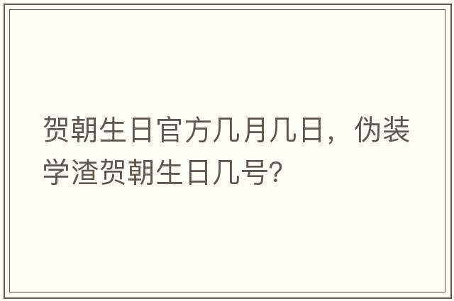 賀朝生日官方幾月幾日，偽裝學(xué)渣賀朝生日幾號？