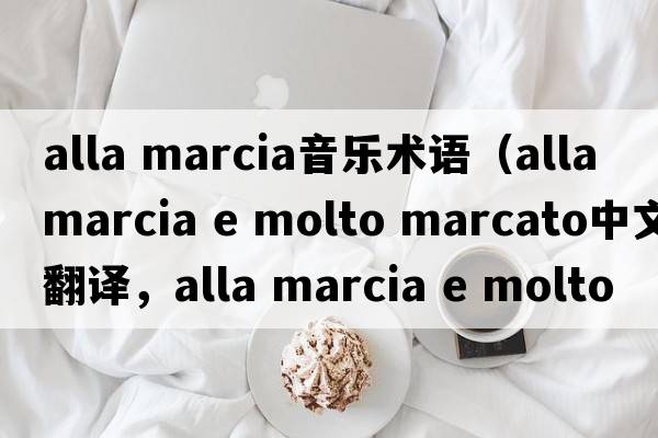 alla marcia音樂(lè )術(shù)語(yǔ)（alla marcia e molto marcato中文翻譯，alla marcia e molto marcato是什么意思，alla marcia e molto