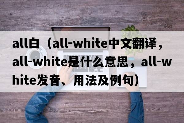 all白（all-white中文翻譯，all-white是什么意思，all-white發(fā)音、用法及例句）