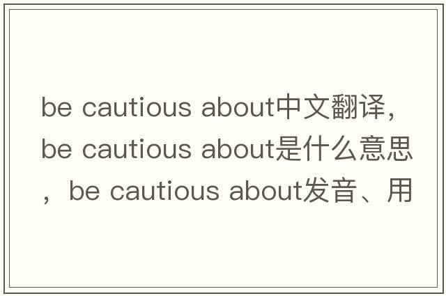 be cautious about中文翻譯，be cautious about是什么意思，be cautious about發(fā)音、用法及例句
