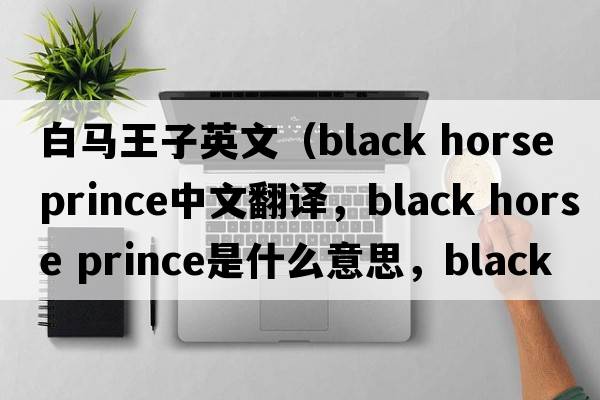 白馬王子英文（black horse prince中文翻譯，black horse prince是什么意思，black horse prince發(fā)音、用法及例句）