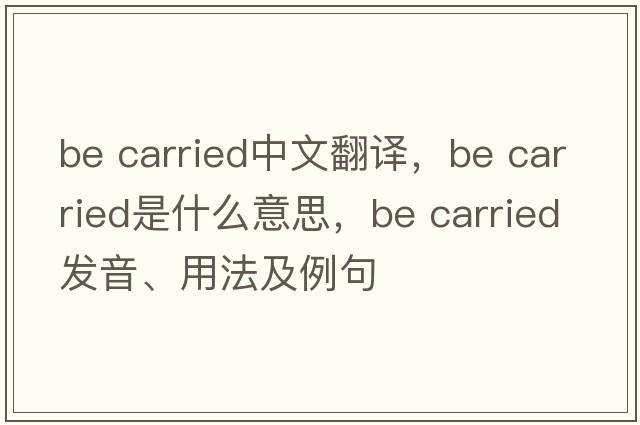 be carried中文翻譯，be carried是什么意思，be carried發(fā)音、用法及例句