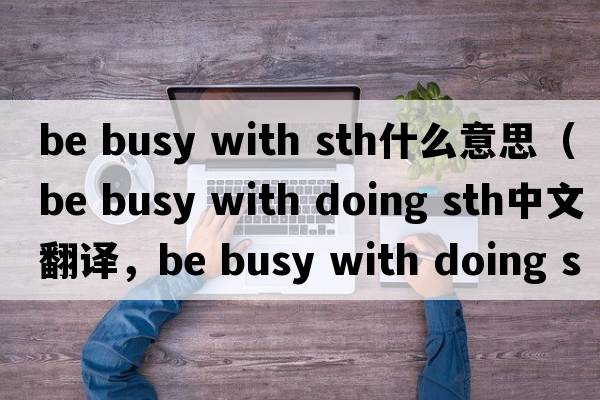 be busy with sth什么意思（be busy with doing sth中文翻譯，be busy with doing sth是什么意思，be busy with doing sth發(fā)音