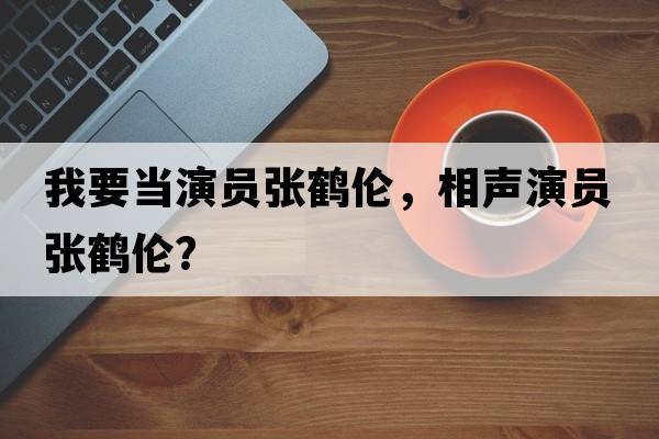我要當演員張鶴倫，相聲演員張鶴倫？
