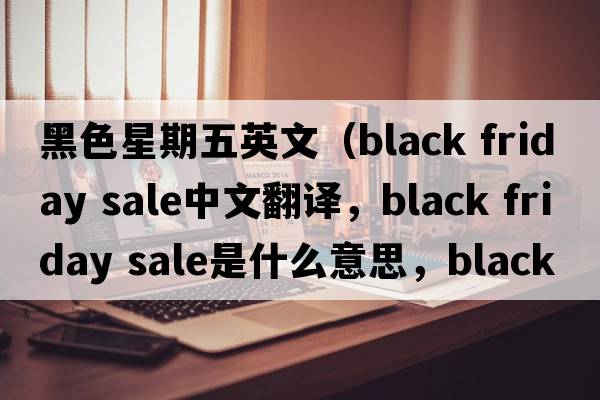 黑色星期五英文（black friday sale中文翻譯，black friday sale是什么意思，black friday sale發(fā)音、用法及例句）