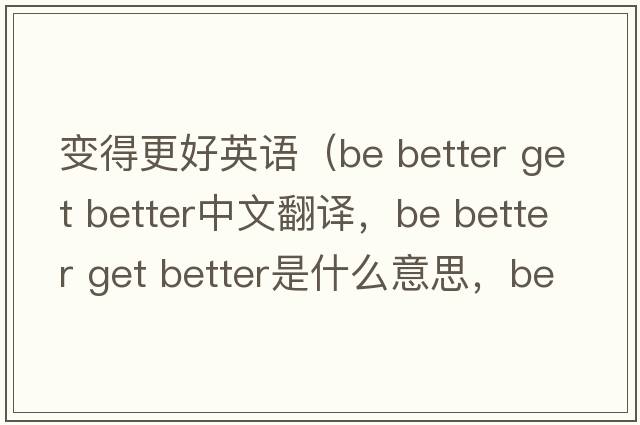 變得更好英語(yǔ)（be better get better中文翻譯，be better get better是什么意思，be better get better發(fā)音、用法及例句）