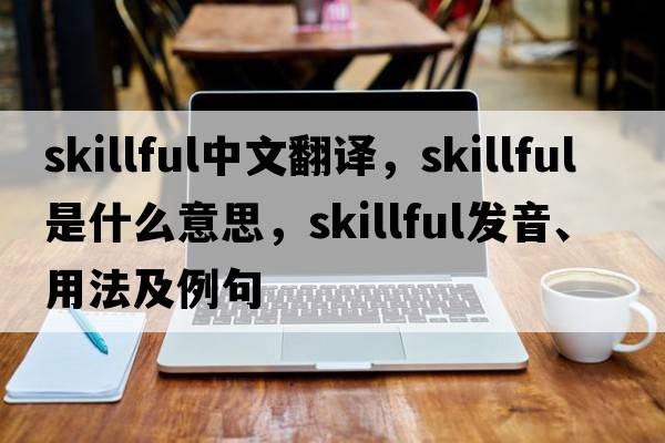 skillful中文翻譯，skillful是什么意思，skillful發(fā)音、用法及例句