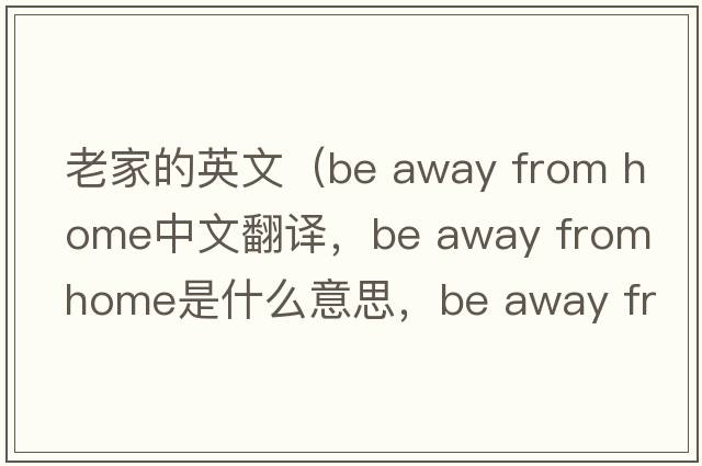 老家的英文（be away from home中文翻譯，be away from home是什么意思，be away from home發(fā)音、用法及例句）