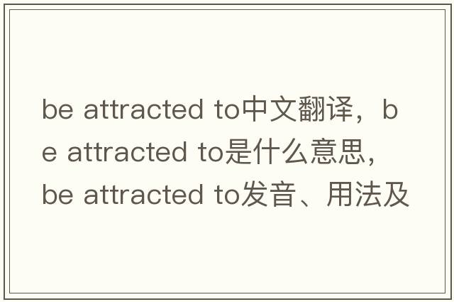 be attracted to中文翻譯，be attracted to是什么意思，be attracted to發(fā)音、用法及例句