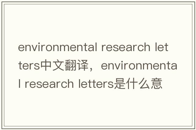environmental research letters中文翻譯，environmental research letters是什么意思，environmental research letter