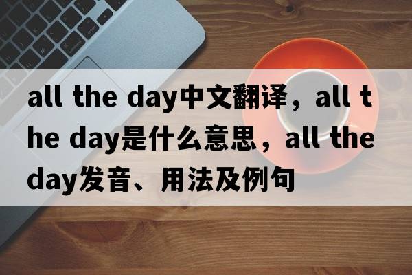 all the day中文翻譯，all the day是什么意思，all the day發(fā)音、用法及例句