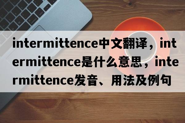 intermittence中文翻譯，intermittence是什么意思，intermittence發(fā)音、用法及例句