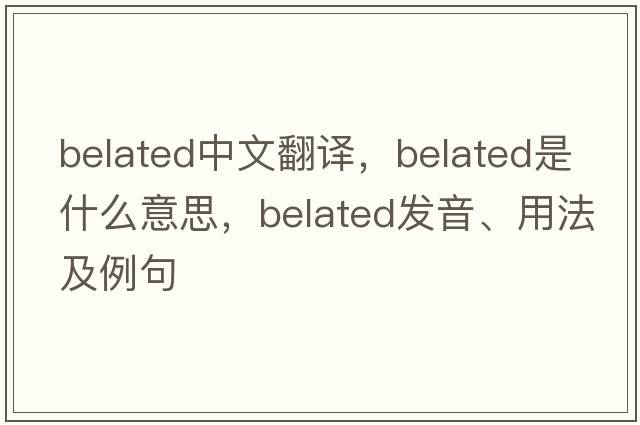 belated中文翻譯，belated是什么意思，belated發(fā)音、用法及例句