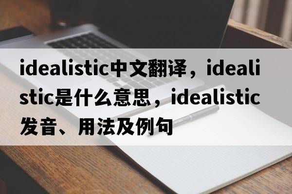 idealistic中文翻譯，idealistic是什么意思，idealistic發(fā)音、用法及例句