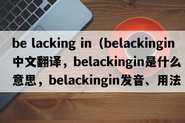 be lacking in（belackingin中文翻譯，belackingin是什么意思，belackingin發(fā)音、用法及例句）