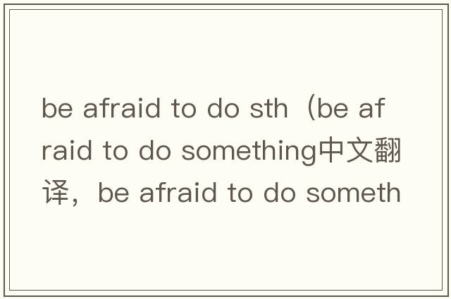 be afraid to do sth（be afraid to do something中文翻譯，be afraid to do something是什么意思，be afraid to do som
