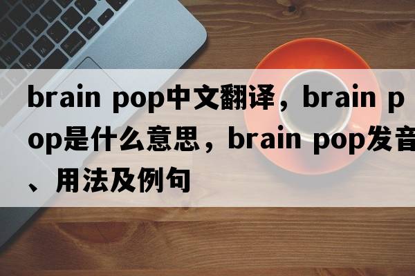 brain pop中文翻譯，brain pop是什么意思，brain pop發(fā)音、用法及例句
