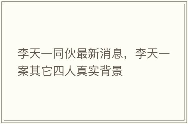 李天一同伙最新消息，李天一案其它四人真實(shí)背景