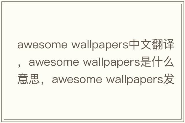 awesome wallpapers中文翻譯，awesome wallpapers是什么意思，awesome wallpapers發(fā)音、用法及例句
