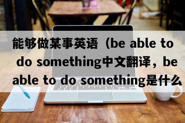 能夠做某事英語(yǔ)（be able to do something中文翻譯，be able to do something是什么意思，be able to do something發(fā)音、用法及例句）