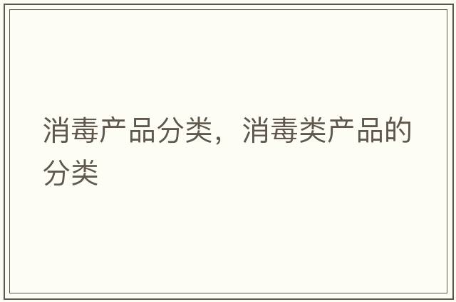 消毒產(chǎn)品分類(lèi)，消毒類(lèi)產(chǎn)品的分類(lèi)