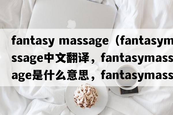 fantasy massage（fantasymassage中文翻譯，fantasymassage是什么意思，fantasymassage發(fā)音、用法及例句）