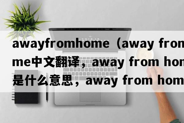 awayfromhome（away from home中文翻譯，away from home是什么意思，away from home發(fā)音、用法及例句）