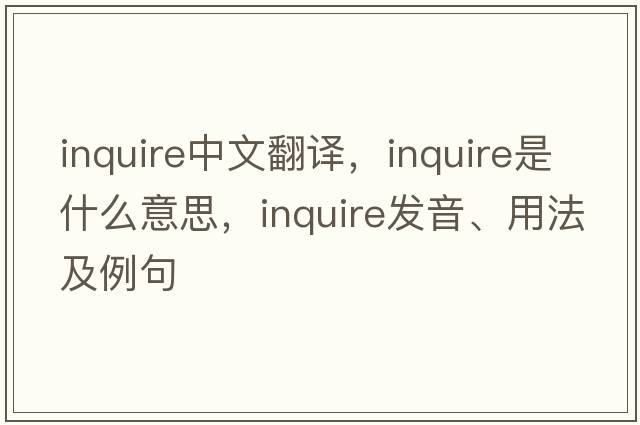 inquire中文翻譯，inquire是什么意思，inquire發(fā)音、用法及例句