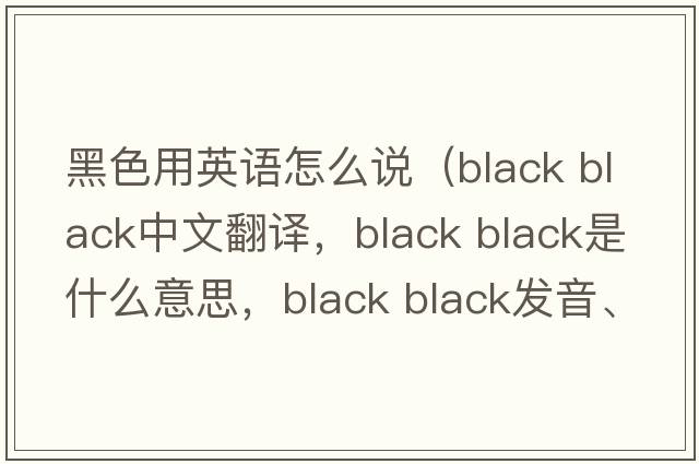 黑色用英語(yǔ)怎么說(shuō)（black black中文翻譯，black black是什么意思，black black發(fā)音、用法及例句）