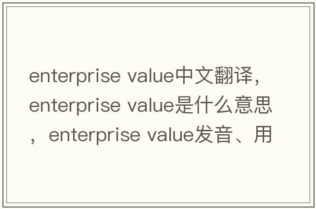 enterprise value中文翻譯，enterprise value是什么意思，enterprise value發(fā)音、用法及例句